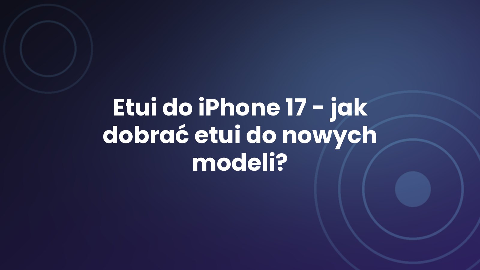 Etui do iPhone 17 - jak dobrać etui do nowych modeli?