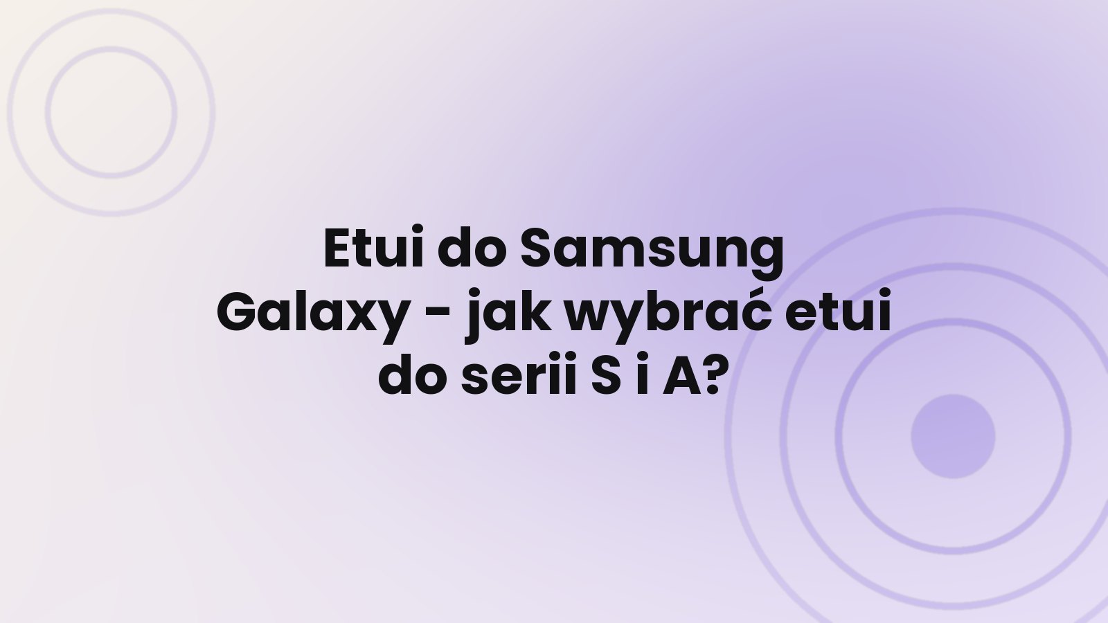 Etui do Samsung Galaxy - jak wybrać etui do serii S i A?