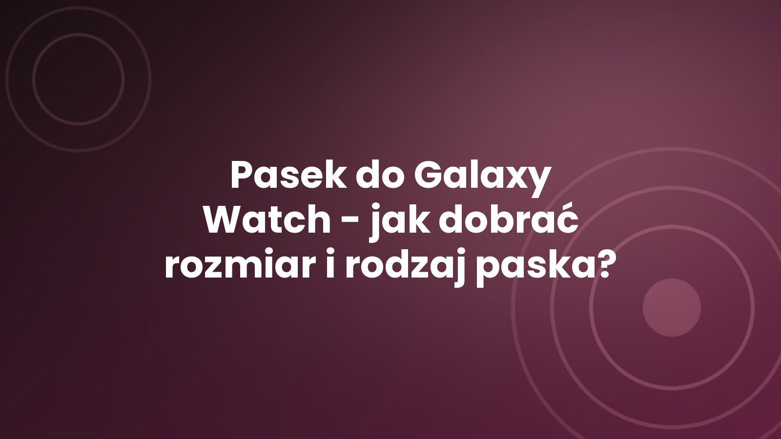 Pasek do Galaxy Watch - jak dobrać rozmiar i rodzaj paska?